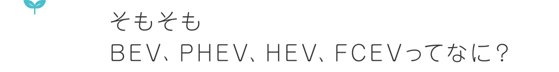 そもそもBEV・PHEV、HEV、FCEVってなに?